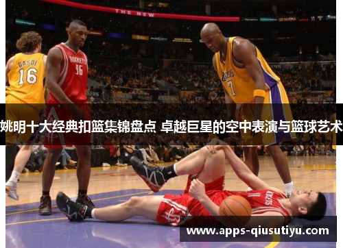 姚明十大经典扣篮集锦盘点 卓越巨星的空中表演与篮球艺术