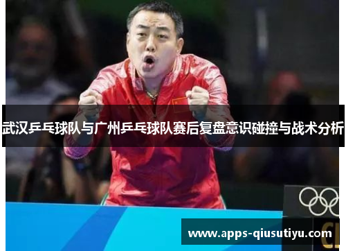 武汉乒乓球队与广州乒乓球队赛后复盘意识碰撞与战术分析