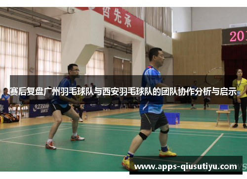 赛后复盘广州羽毛球队与西安羽毛球队的团队协作分析与启示