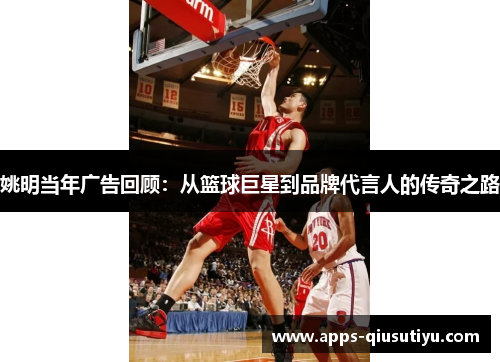 姚明当年广告回顾：从篮球巨星到品牌代言人的传奇之路