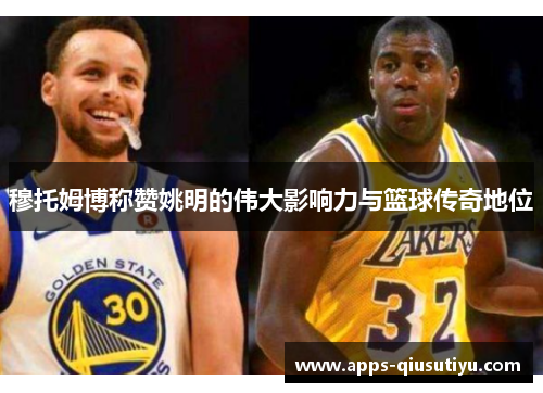 穆托姆博称赞姚明的伟大影响力与篮球传奇地位