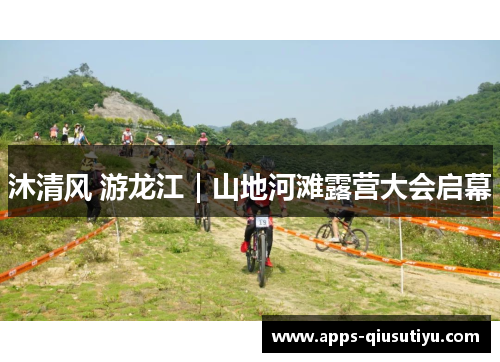 沐清风 游龙江｜山地河滩露营大会启幕