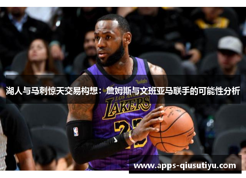 湖人与马刺惊天交易构想：詹姆斯与文班亚马联手的可能性分析