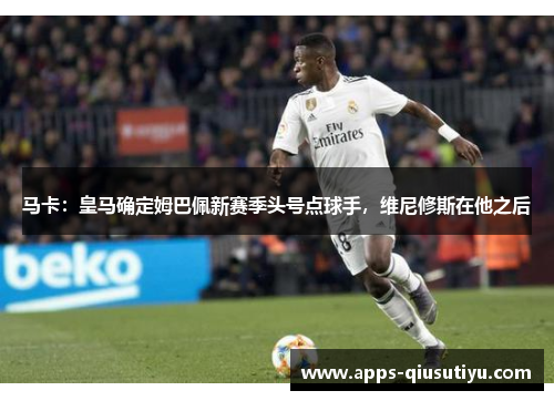 马卡：皇马确定姆巴佩新赛季头号点球手，维尼修斯在他之后