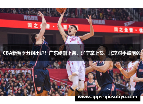 CBA新赛季分组出炉!广东硬刚上海,辽宁拿上签,北京对手被削弱